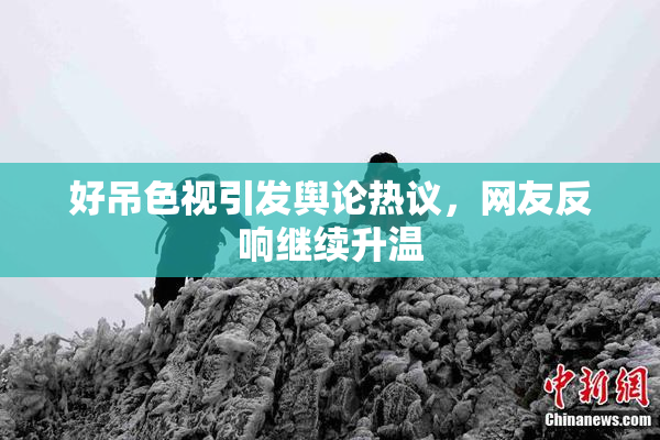 好吊色视引发舆论热议，网友反响继续升温