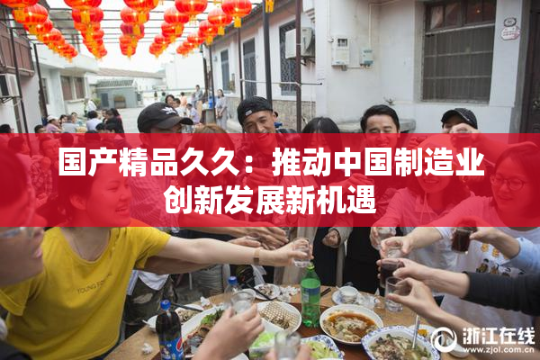 国产精品久久：推动中国制造业创新发展新机遇