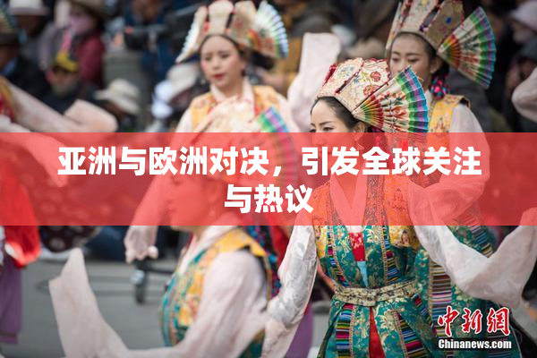 亚洲与欧洲对决，引发全球关注与热议