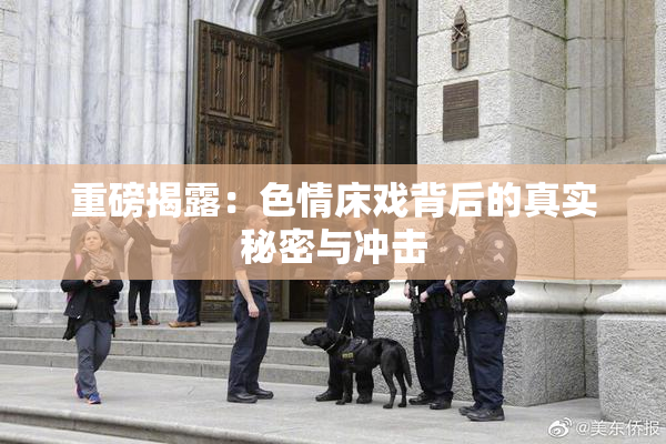 重磅揭露：色情床戏背后的真实秘密与冲击
