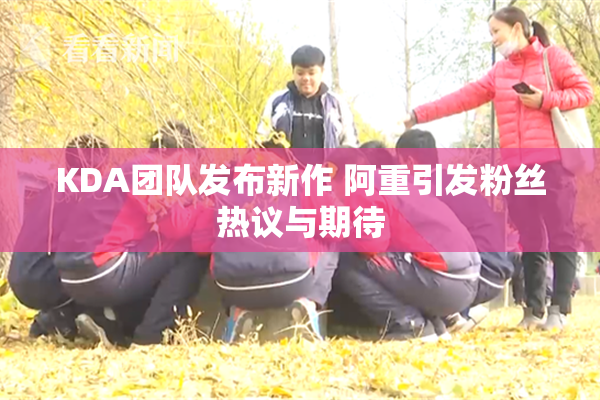 KDA团队发布新作 阿重引发粉丝热议与期待