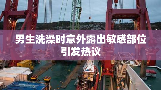 男生洗澡时意外露出敏感部位引发热议