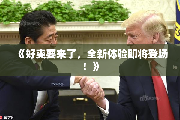 《好爽要来了，全新体验即将登场！》