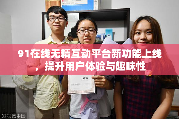 91在线无精互动平台新功能上线，提升用户体验与趣味性