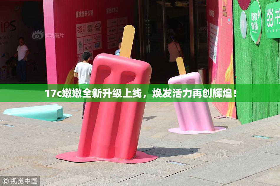 17c嫩嫩全新升级上线，焕发活力再创辉煌！