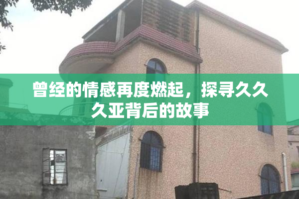 曾经的情感再度燃起，探寻久久久亚背后的故事