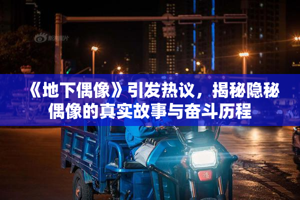 《地下偶像》引发热议，揭秘隐秘偶像的真实故事与奋斗历程
