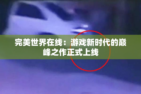 完美世界在线：游戏新时代的巅峰之作正式上线