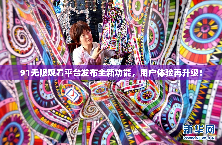91无限观看平台发布全新功能，用户体验再升级！