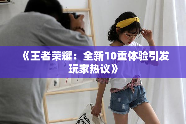 《王者荣耀：全新10重体验引发玩家热议》
