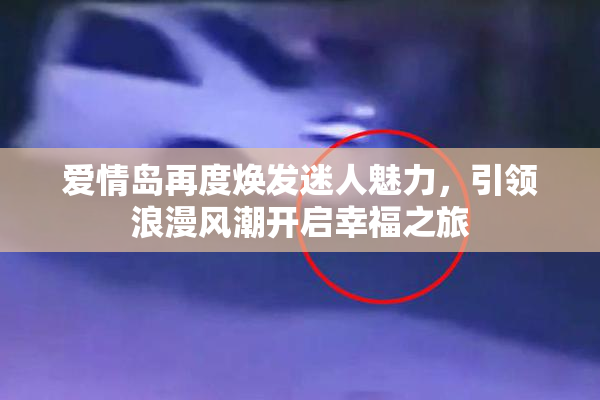 爱情岛再度焕发迷人魅力，引领浪漫风潮开启幸福之旅