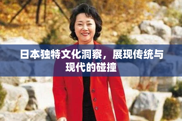 日本独特文化洞察，展现传统与现代的碰撞