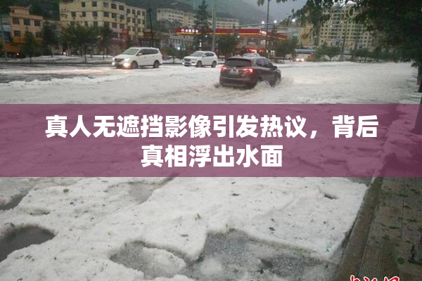 真人无遮挡影像引发热议，背后真相浮出水面