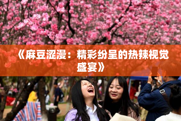 《麻豆涩漫：精彩纷呈的热辣视觉盛宴》
