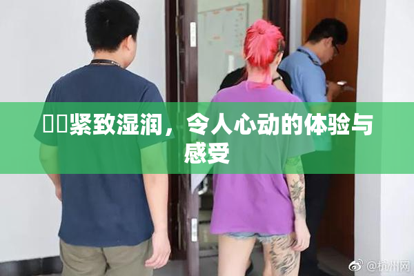 妺妺紧致湿润，令人心动的体验与感受