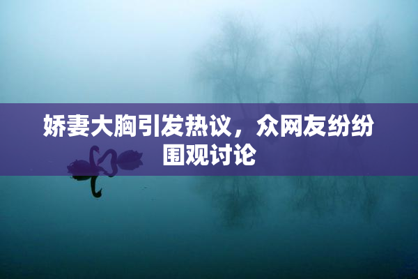 娇妻大胸引发热议，众网友纷纷围观讨论