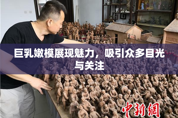 巨乳嫩模展现魅力，吸引众多目光与关注