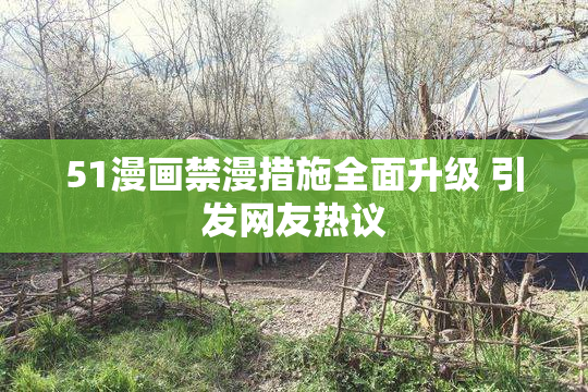 51漫画禁漫措施全面升级 引发网友热议