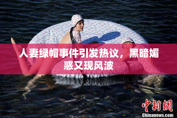 人妻绿帽事件引发热议，黑暗媚惑又现风波