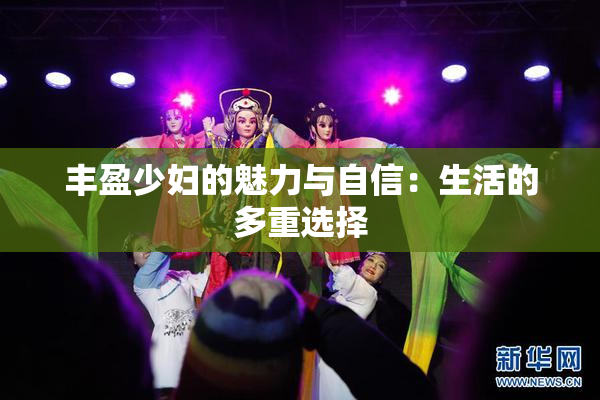 丰盈少妇的魅力与自信：生活的多重选择