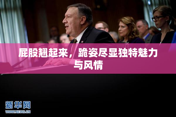 屁股翘起来，跪姿尽显独特魅力与风情
