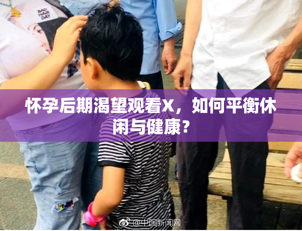 怀孕后期渴望观看X，如何平衡休闲与健康？