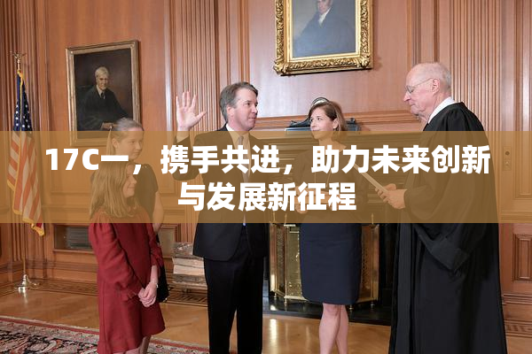 17C一，携手共进，助力未来创新与发展新征程