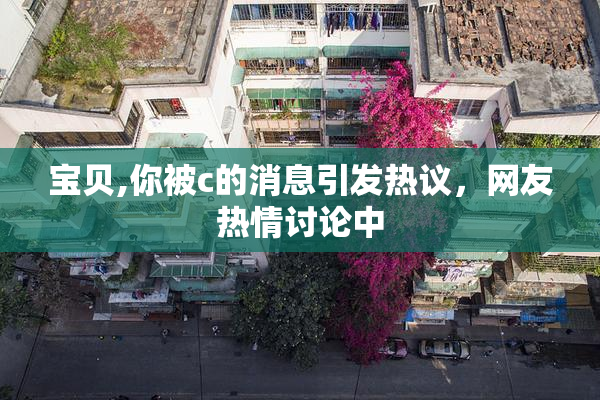 宝贝,你被c的消息引发热议，网友热情讨论中