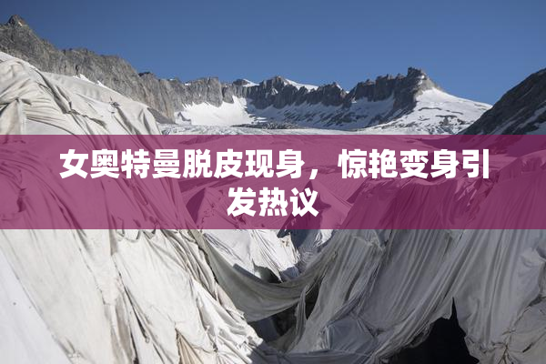 女奥特曼脱皮现身，惊艳变身引发热议