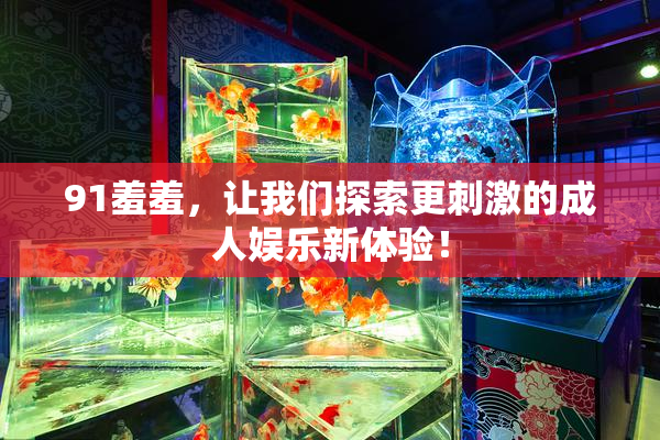 91羞羞，让我们探索更刺激的成人娱乐新体验！