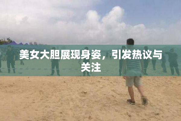 美女大胆展现身姿，引发热议与关注