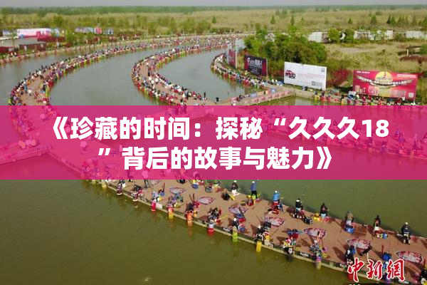 《珍藏的时间：探秘“久久久18”背后的故事与魅力》