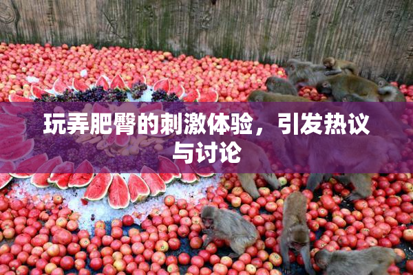 玩弄肥臀的刺激体验，引发热议与讨论