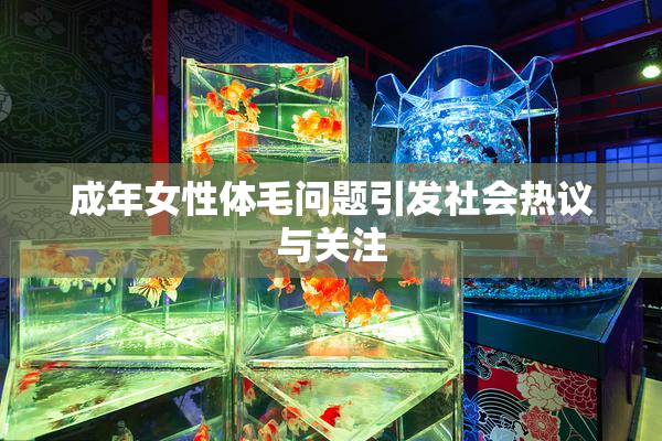 成年女性体毛问题引发社会热议与关注