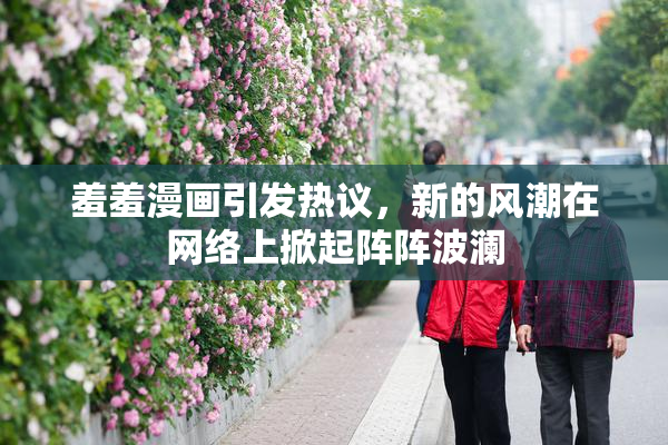 羞羞漫画引发热议，新的风潮在网络上掀起阵阵波澜