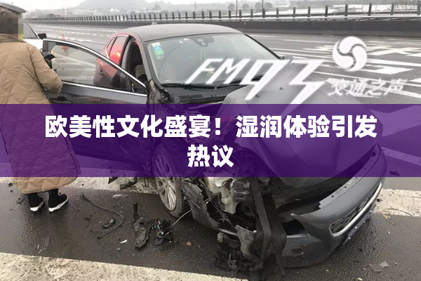 欧美性文化盛宴！湿润体验引发热议