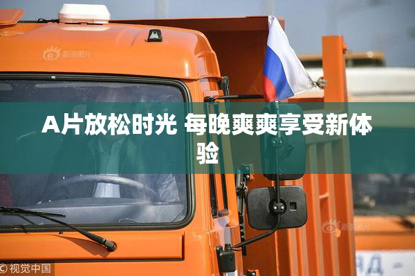 A片放松时光 每晚爽爽享受新体验