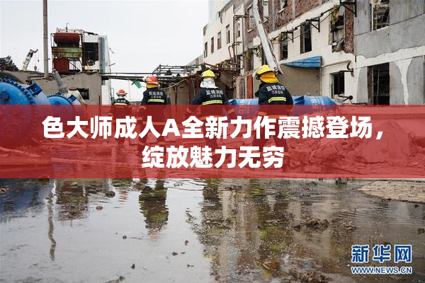 色大师成人A全新力作震撼登场，绽放魅力无穷