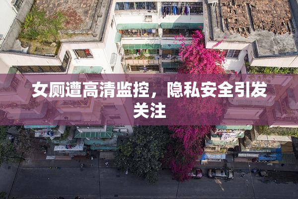 女厕遭高清监控，隐私安全引发关注