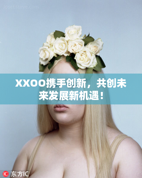 XXOO携手创新，共创未来发展新机遇！