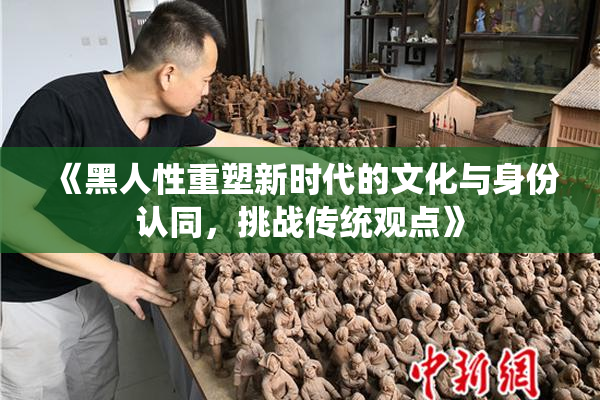 《黑人性重塑新时代的文化与身份认同，挑战传统观点》