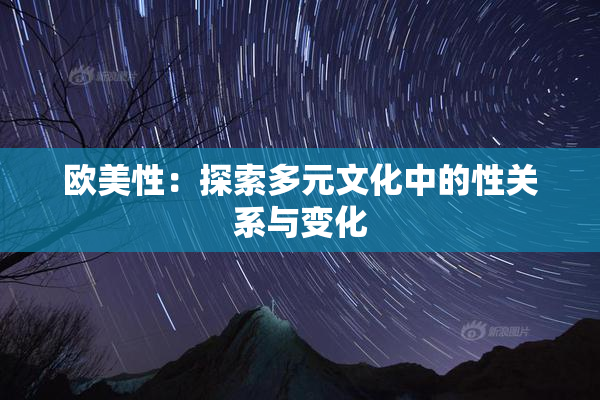 欧美性：探索多元文化中的性关系与变化