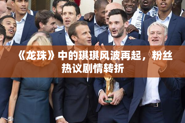 《龙珠》中的琪琪风波再起，粉丝热议剧情转折