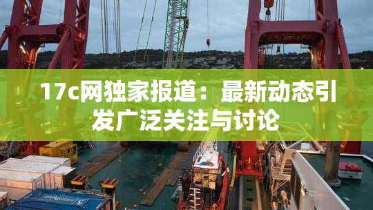 17c网独家报道：最新动态引发广泛关注与讨论