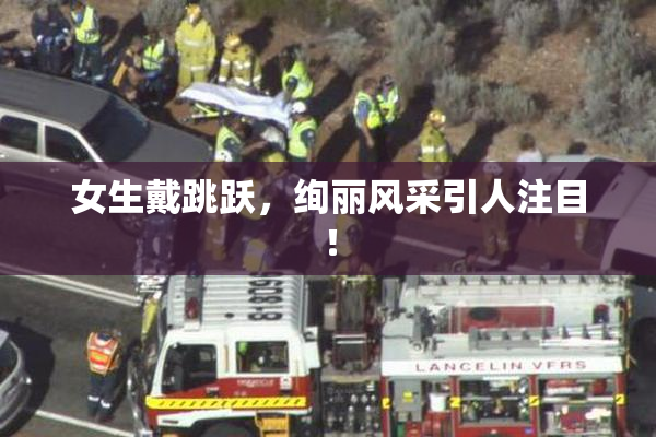女生戴跳跃，绚丽风采引人注目！