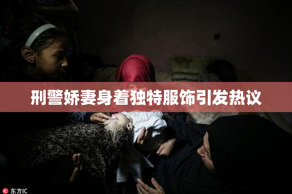 刑警娇妻身着独特服饰引发热议