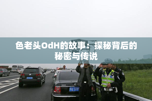 色老头OdH的故事：探秘背后的秘密与传说