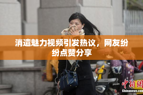 消遣魅力视频引发热议，网友纷纷点赞分享