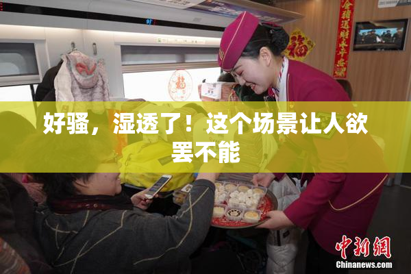 好骚，湿透了！这个场景让人欲罢不能