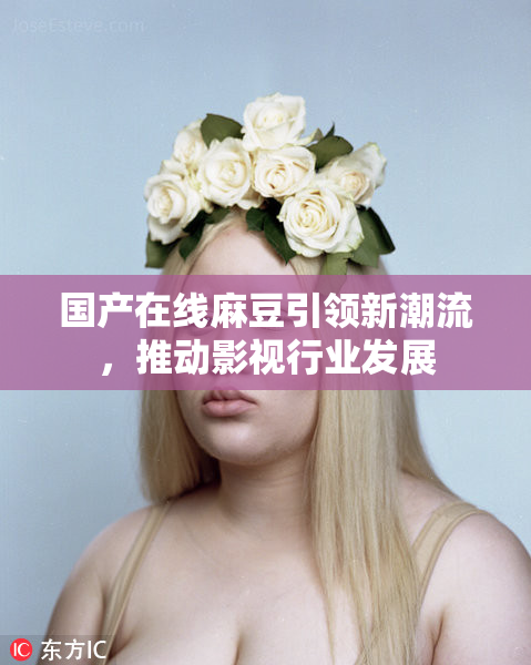 国产在线麻豆引领新潮流，推动影视行业发展